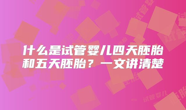 什么是试管婴儿四天胚胎和五天胚胎？一文讲清楚