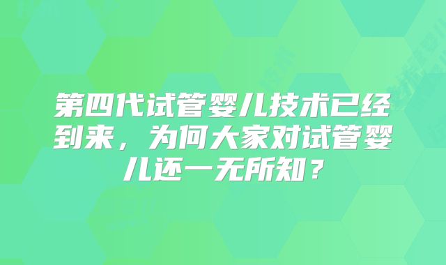 第四代试管婴儿技术已经到来，为何大家对试管婴儿还一无所知？