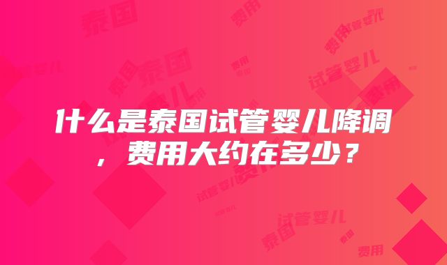 什么是泰国试管婴儿降调，费用大约在多少？