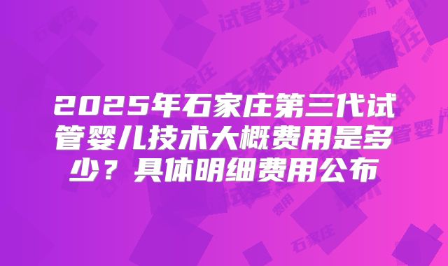 2025年石家庄第三代试管婴儿技术大概费用是多少?具体明细费用公布