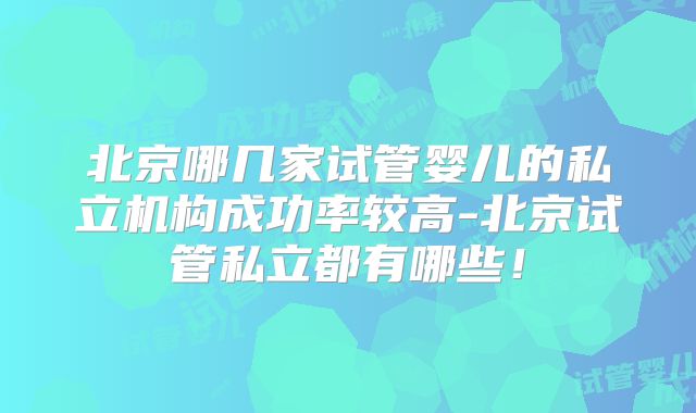 北京哪几家试管婴儿的私立机构成功率较高-北京试管私立都有哪些！