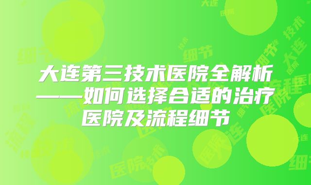 大连第三技术医院全解析——如何选择合适的治疗医院及流程细节