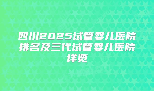 四川2025试管婴儿医院排名及三代试管婴儿医院详览