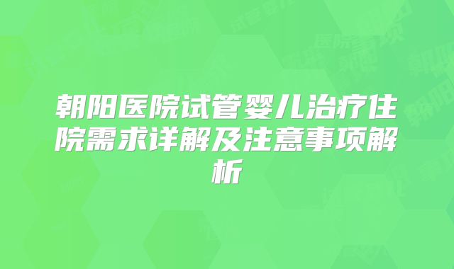 朝阳医院试管婴儿治疗住院需求详解及注意事项解析
