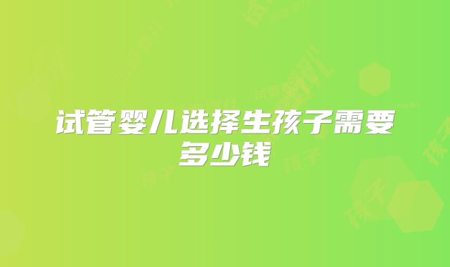 试管婴儿选择生孩子需要多少钱
