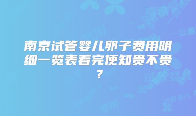 南京试管婴儿卵子费用明细一览表看完便知贵不贵？
