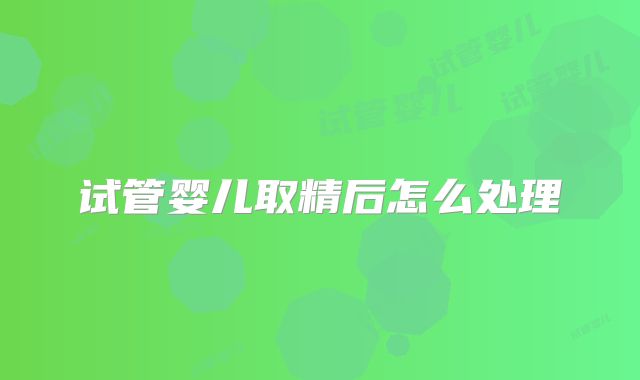 试管婴儿取精后怎么处理