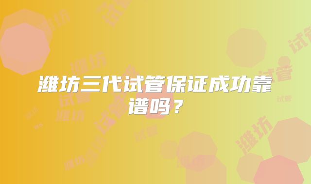 潍坊三代试管保证成功靠谱吗？