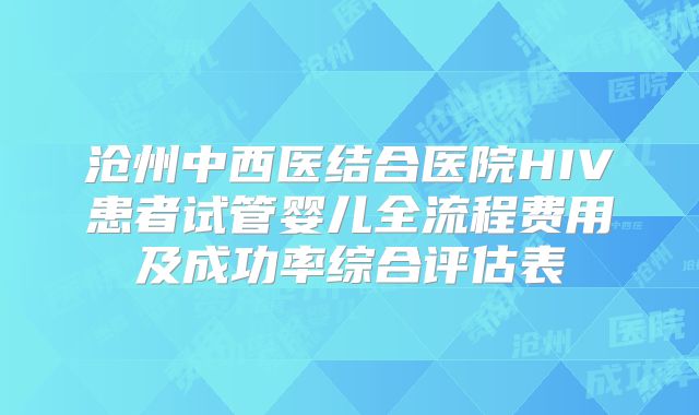 沧州中西医结合医院HIV患者试管婴儿全流程费用及成功率综合评估表