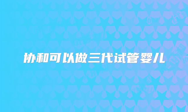 协和可以做三代试管婴儿