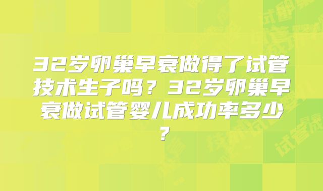 32岁卵巢早衰做得了试管技术生子吗？32岁卵巢早衰做试管婴儿成功率多少？
