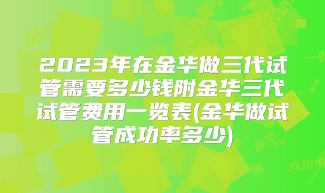 2023年在金华做三代试管需要多少钱附金华三代试管费用一览表(金华做试管成功率多少)