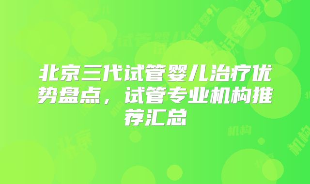 北京三代试管婴儿治疗优势盘点，试管专业机构推荐汇总