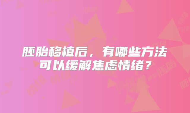 胚胎移植后，有哪些方法可以缓解焦虑情绪？