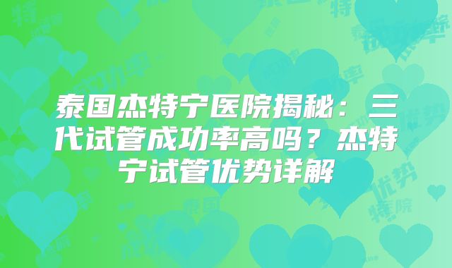 泰国杰特宁医院揭秘：三代试管成功率高吗？杰特宁试管优势详解