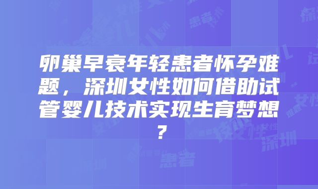 卵巢早衰年轻患者怀孕难题,深圳女性如何借助试管婴儿技术实现生育梦想?