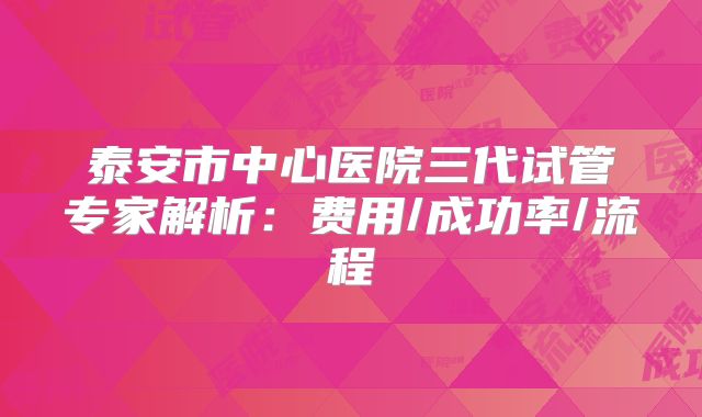 泰安市中心医院三代试管专家解析:费用/成功率/流程