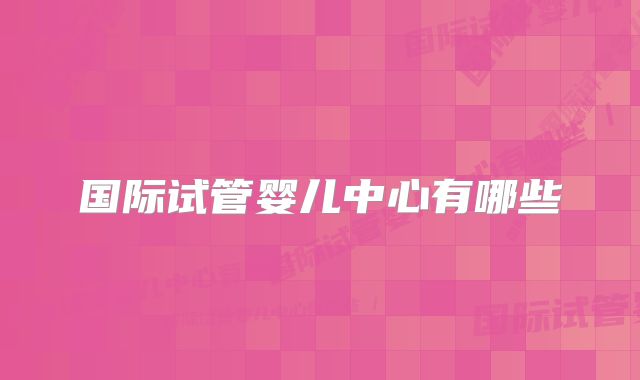 国际试管婴儿中心有哪些