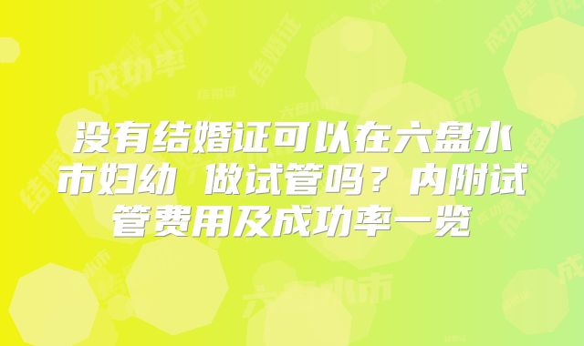 没有结婚证可以在六盘水市妇幼 做试管吗？内附试管费用及成功率一览