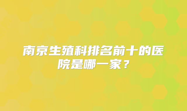南京生殖科排名前十的医院是哪一家？