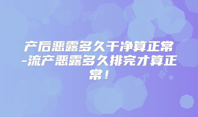 产后恶露多久干净算正常-流产恶露多久排完才算正常!