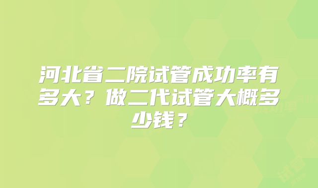 河北省二院试管成功率有多大？做二代试管大概多少钱？