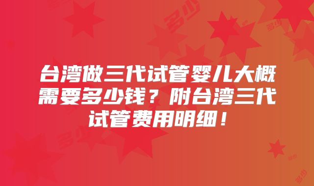 台湾做三代试管婴儿大概需要多少钱？附台湾三代试管费用明细！