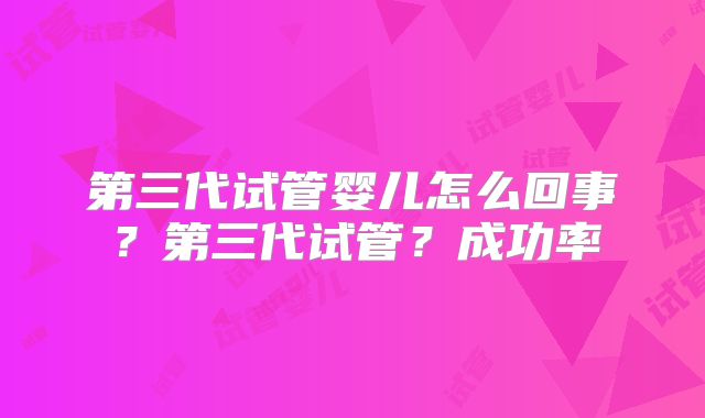 第三代试管婴儿怎么回事？第三代试管？成功率