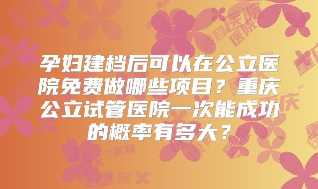 孕妇建档后可以在公立医院免费做哪些项目？重庆公立试管医院一次能成功的概率有多大？