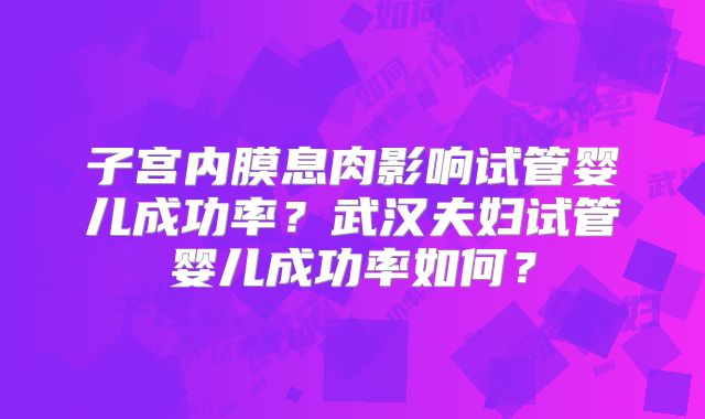 子宫内膜息肉影响试管婴儿成功率?武汉夫妇试管婴儿成功率如何?