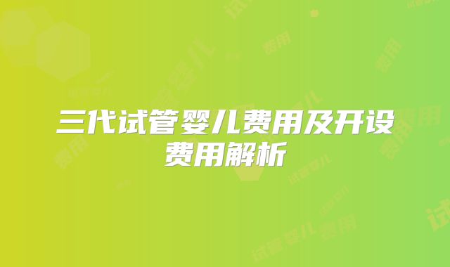 三代试管婴儿费用及开设费用解析