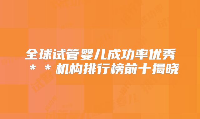 全球试管婴儿成功率优秀＊＊机构排行榜前十揭晓
