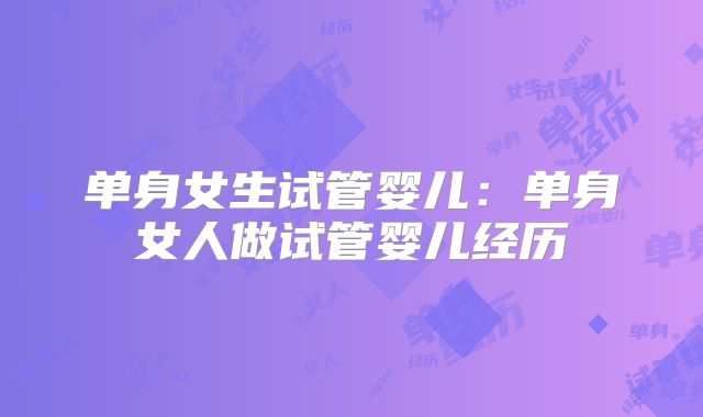 单身女生试管婴儿：单身女人做试管婴儿经历