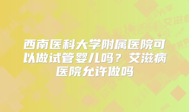 西南医科大学附属医院可以做试管婴儿吗？艾滋病医院允许做吗