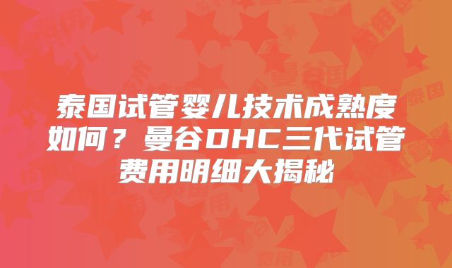 泰国试管婴儿技术成熟度如何？曼谷DHC三代试管费用明细大揭秘