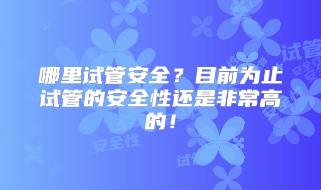 哪里试管安全?目前为止试管的安全性还是非常高的!