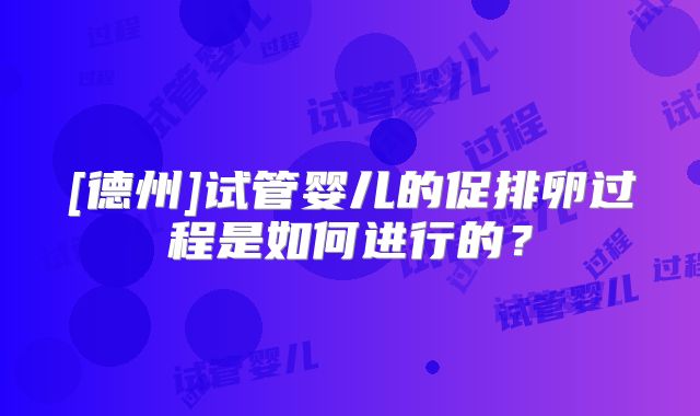 [德州]试管婴儿的促排卵过程是如何进行的？