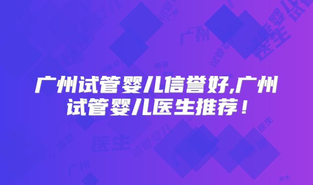 广州试管婴儿信誉好,广州试管婴儿医生推荐！