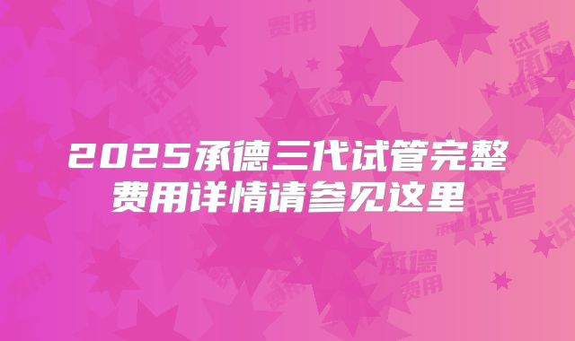 2025承德三代试管完整费用详情请参见这里