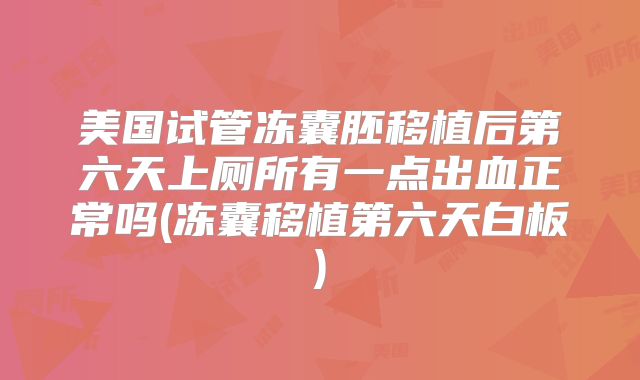 美国试管冻囊胚移植后第六天上厕所有一点出血正常吗(冻囊移植第六天白板)