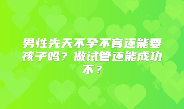 男性先天不孕不育还能要孩子吗?做试管还能成功不?