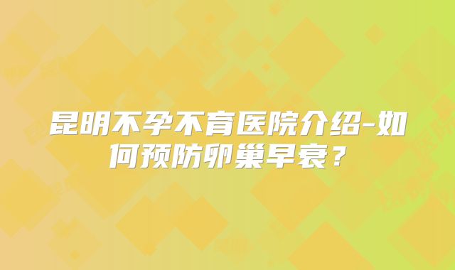 昆明不孕不育医院介绍-如何预防卵巢早衰？