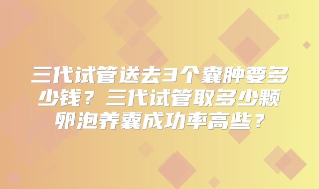 三代试管送去3个囊肿要多少钱？三代试管取多少颗卵泡养囊成功率高些？