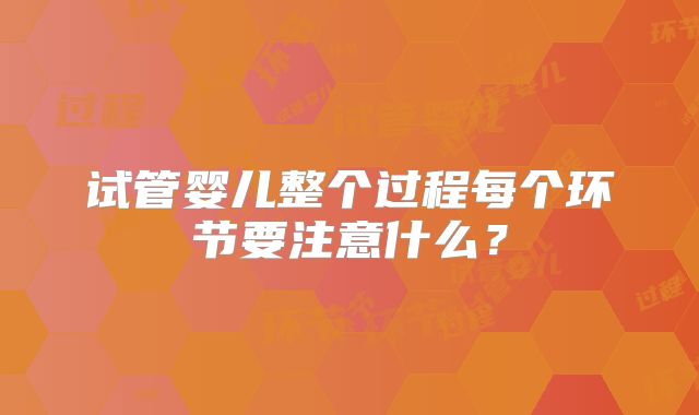 试管婴儿整个过程每个环节要注意什么？