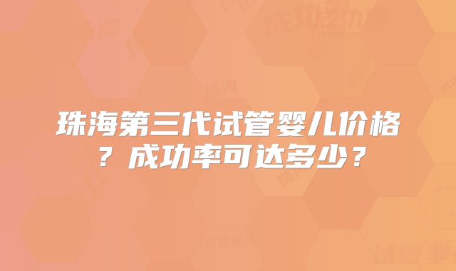 珠海第三代试管婴儿价格?成功率可达多少?