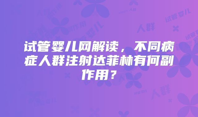 试管婴儿网解读，不同病症人群注射达菲林有何副作用？
