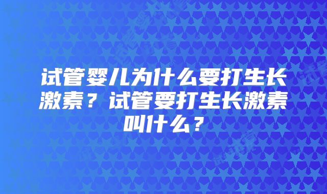 试管婴儿为什么要打生长激素？试管要打生长激素叫什么？