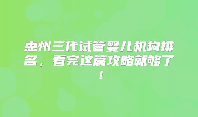 惠州三代试管婴儿机构排名，看完这篇攻略就够了！