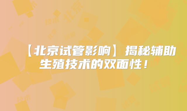 【北京试管影响】揭秘辅助生殖技术的双面性！