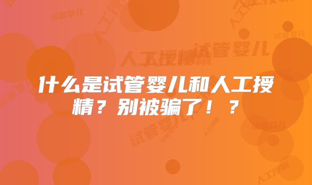 什么是试管婴儿和人工授精？别被骗了！？